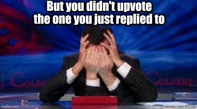 Face palm | But you didn't upvote the one you just replied to | image tagged in face palm | made w/ Imgflip meme maker