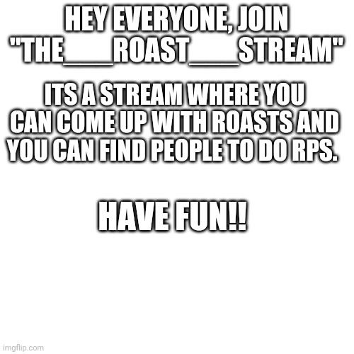 Join "The___Roast___Stream | HEY EVERYONE, JOIN "THE___ROAST___STREAM"; ITS A STREAM WHERE YOU CAN COME UP WITH ROASTS AND YOU CAN FIND PEOPLE TO DO RPS. HAVE FUN!! | image tagged in memes,blank transparent square | made w/ Imgflip meme maker