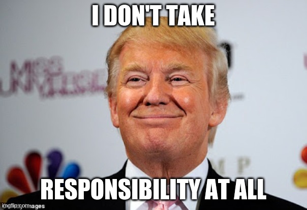 Donald trump approves | I DON'T TAKE RESPONSIBILITY AT ALL | image tagged in donald trump approves | made w/ Imgflip meme maker