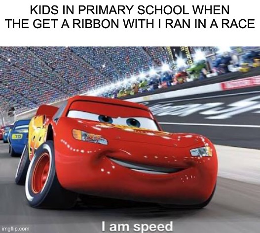 Kids in primary school be like | KIDS IN PRIMARY SCHOOL WHEN THE GET A RIBBON WITH I RAN IN A RACE | image tagged in funny,memes,lightning mcqueen,i am speed,funny memes,coronavirus | made w/ Imgflip meme maker