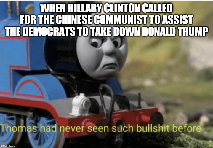 Thomas | WHEN HILLARY CLINTON CALLED FOR THE CHINESE COMMUNIST TO ASSIST THE DEMOCRATS TO TAKE DOWN DONALD TRUMP | image tagged in thomas | made w/ Imgflip meme maker
