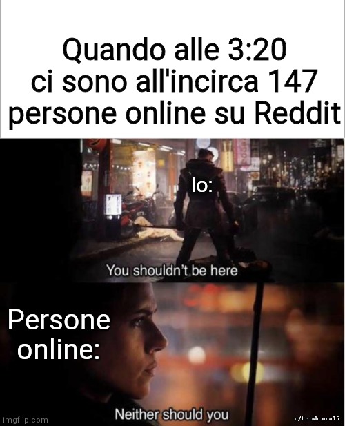 Quando alle 3:20 ci sono all'incirca 147 persone online su Reddit; Io:; Persone online:; u/trish_una15 | image tagged in you shouldn't be here neither should you | made w/ Imgflip meme maker