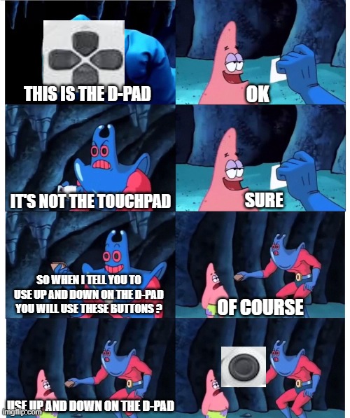 this was made to make fun of my cousin who doesn't know how to use a controller | OK; THIS IS THE D-PAD; IT'S NOT THE TOUCHPAD; SURE; SO WHEN I TELL YOU TO USE UP AND DOWN ON THE D-PAD YOU WILL USE THESE BUTTONS ? OF COURSE; USE UP AND DOWN ON THE D-PAD | image tagged in patrick not my wallet | made w/ Imgflip meme maker