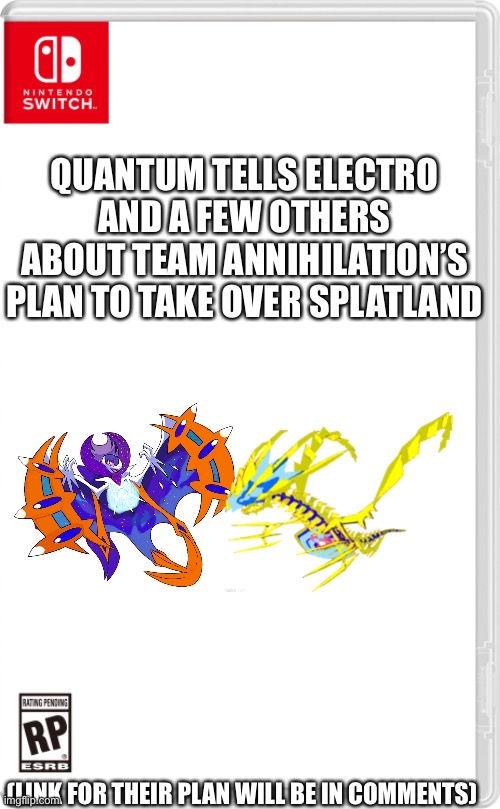 Exposed | QUANTUM TELLS ELECTRO AND A FEW OTHERS ABOUT TEAM ANNIHILATION’S PLAN TO TAKE OVER SPLATLAND; (LINK FOR THEIR PLAN WILL BE IN COMMENTS) | image tagged in nintendo switch cartridge case | made w/ Imgflip meme maker