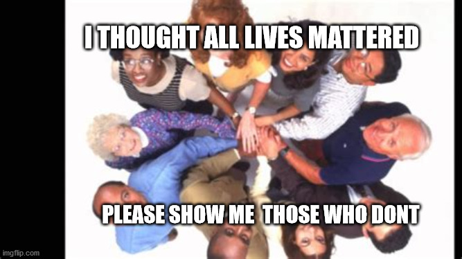 all lives matter | I THOUGHT ALL LIVES MATTERED; PLEASE SHOW ME  THOSE WHO DONT | image tagged in political meme | made w/ Imgflip meme maker