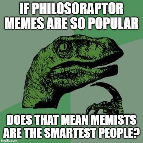 we are the smartest! | IF PHILOSORAPTOR MEMES ARE SO POPULAR; DOES THAT MEAN MEMISTS ARE THE SMARTEST PEOPLE? | image tagged in memes,philosoraptor | made w/ Imgflip meme maker