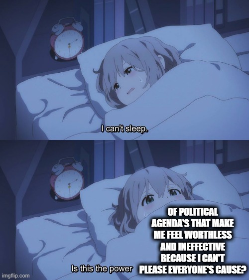 I can't sleep. Is the the power of? | OF POLITICAL AGENDA'S THAT MAKE ME FEEL WORTHLESS AND INEFFECTIVE BECAUSE I CAN'T PLEASE EVERYONE'S CAUSE? | image tagged in i can't sleep is the the power of | made w/ Imgflip meme maker