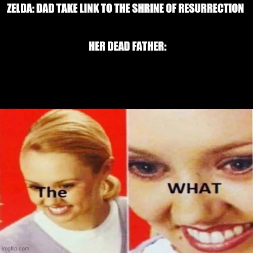 shrine of resurrection (BoTW) | ZELDA: DAD TAKE LINK TO THE SHRINE OF RESURRECTION 
 
 
 HER DEAD FATHER: | image tagged in the what,zelda,legend of zelda | made w/ Imgflip meme maker