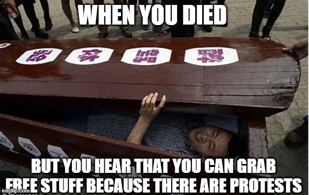when you die | WHEN YOU DIED; BUT YOU HEAR THAT YOU CAN GRAB FREE STUFF BECAUSE THERE ARE PROTESTS | image tagged in funny | made w/ Imgflip meme maker