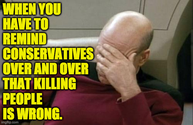 Captain Picard Facepalm | WHEN YOU
HAVE TO
REMIND
CONSERVATIVES
OVER AND OVER
THAT KILLING
PEOPLE
IS WRONG. | image tagged in memes,captain picard facepalm,conservatives | made w/ Imgflip meme maker