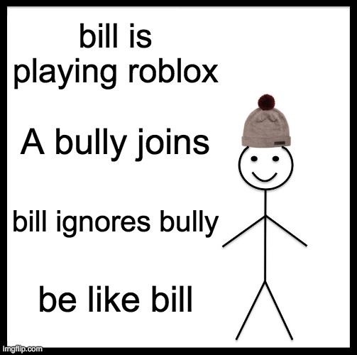 Be Like Bill | bill is playing roblox; A bully joins; bill ignores bully; be like bill | image tagged in memes,be like bill | made w/ Imgflip meme maker