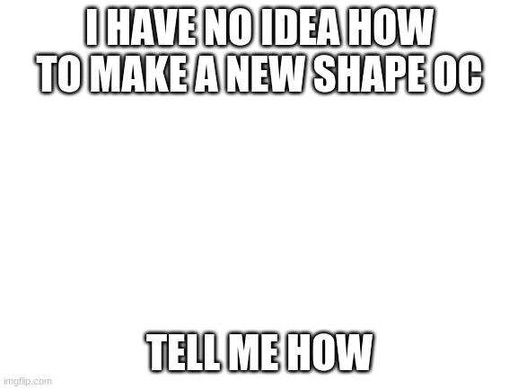 Help | I HAVE NO IDEA HOW TO MAKE A NEW SHAPE OC; TELL ME HOW | image tagged in blank white template | made w/ Imgflip meme maker