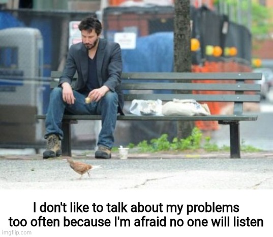 I'm sick of life, I'm sick of everything. Why can't I be happy?? |  I don't like to talk about my problems too often because I'm afraid no one will listen | image tagged in memes,sad keanu,i'm depressed,fml,i need therapy,help me | made w/ Imgflip meme maker