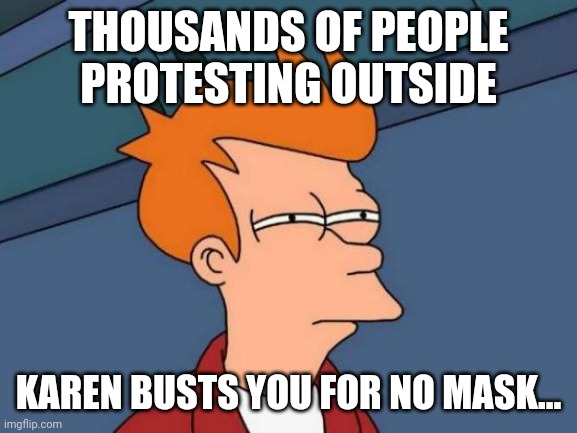 New normal | THOUSANDS OF PEOPLE PROTESTING OUTSIDE; KAREN BUSTS YOU FOR NO MASK... | image tagged in memes,futurama fry | made w/ Imgflip meme maker