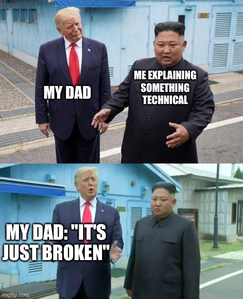 Trump & Kim Jong Un | MY DAD; ME EXPLAINING SOMETHING TECHNICAL; MY DAD: "IT'S JUST BROKEN" | image tagged in trump  kim jong un | made w/ Imgflip meme maker