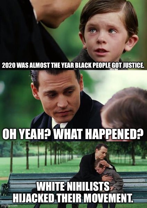 White people mess everything up | 2020 WAS ALMOST THE YEAR BLACK PEOPLE GOT JUSTICE. OH YEAH? WHAT HAPPENED? WHITE NIHILISTS
HIJACKED THEIR MOVEMENT. | image tagged in memes,finding neverland,nihilist,nihilism,blm,black lives matter | made w/ Imgflip meme maker