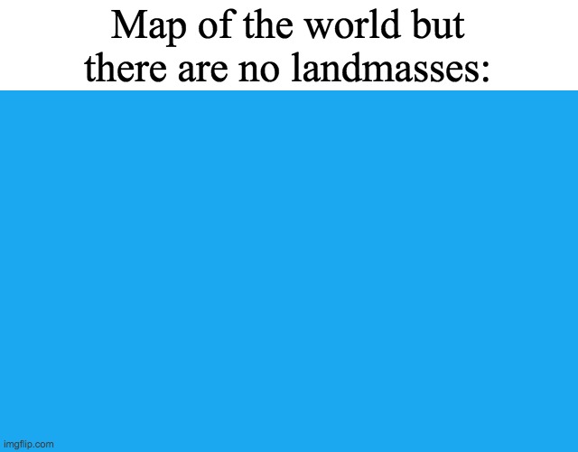 The detail is incredible. | Map of the world but there are no landmasses: | image tagged in blue | made w/ Imgflip meme maker
