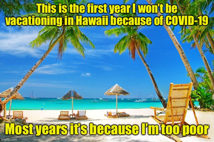 Hawaii | This is the first year I won’t be vacationing in Hawaii because of COVID-19; Most years it’s because I’m too poor | image tagged in hawaii,covid-19 | made w/ Imgflip meme maker