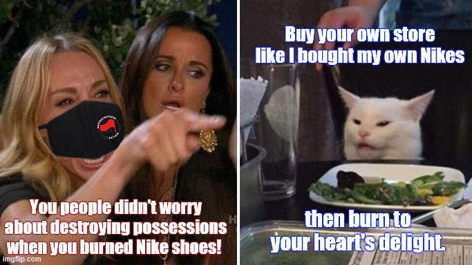Antifa woman yells at cat | Buy your own store like I bought my own Nikes; You people didn't worry about destroying possessions when you burned Nike shoes! then burn to your heart's delight. | image tagged in antifa woman yells at cat,thugs,anarchists,looters | made w/ Imgflip meme maker