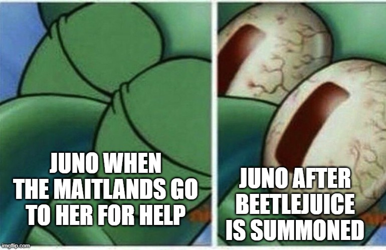 Juno from Beetlejuice | JUNO AFTER BEETLEJUICE IS SUMMONED; JUNO WHEN THE MAITLANDS GO TO HER FOR HELP | image tagged in squidward | made w/ Imgflip meme maker