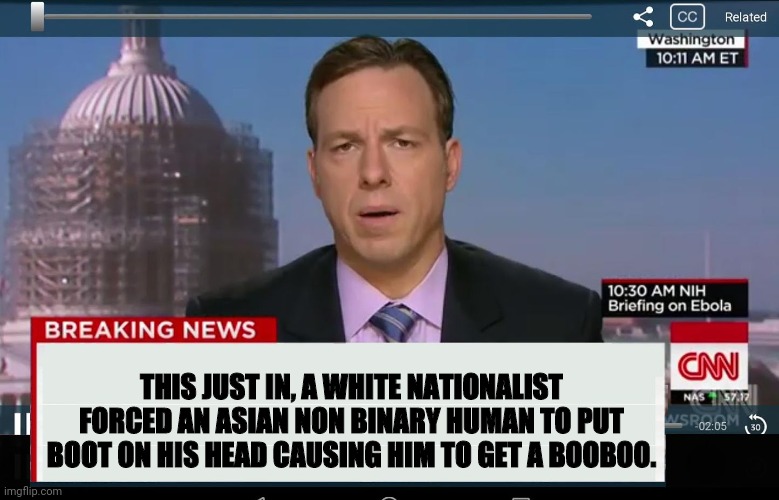 CNN Crazy News Network | THIS JUST IN, A WHITE NATIONALIST FORCED AN ASIAN NON BINARY HUMAN TO PUT BOOT ON HIS HEAD CAUSING HIM TO GET A BOOBOO. | image tagged in cnn crazy news network | made w/ Imgflip meme maker