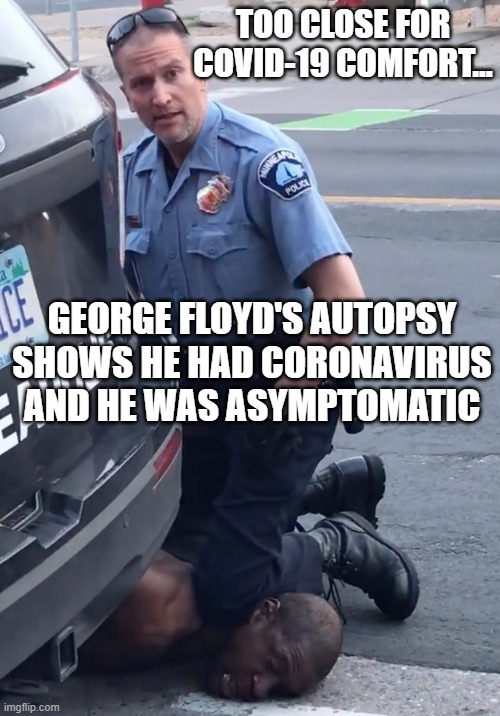 Too Close for COVID-19 Comfort... George Floyd's autopsy shows he had coronavirus and he was asymptomatic | TOO CLOSE FOR COVID-19 COMFORT... GEORGE FLOYD'S AUTOPSY SHOWS HE HAD CORONAVIRUS AND HE WAS ASYMPTOMATIC | image tagged in derek chauvinist pig | made w/ Imgflip meme maker