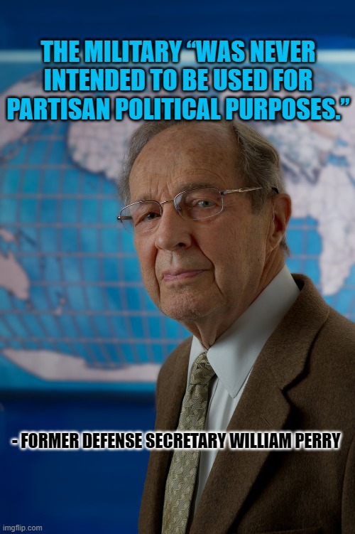 the military “was never intended to be used for partisan political purposes.” | THE MILITARY “WAS NEVER INTENDED TO BE USED FOR PARTISAN POLITICAL PURPOSES.”; - FORMER DEFENSE SECRETARY WILLIAM PERRY | image tagged in donald trump,military,protests,george floyd | made w/ Imgflip meme maker