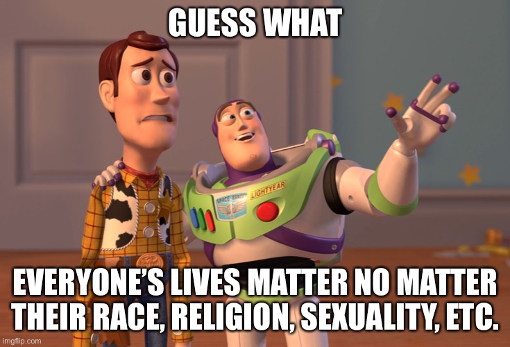 No way | GUESS WHAT; EVERYONE’S LIVES MATTER NO MATTER THEIR RACE, RELIGION, SEXUALITY, ETC. | image tagged in memes,x x everywhere | made w/ Imgflip meme maker