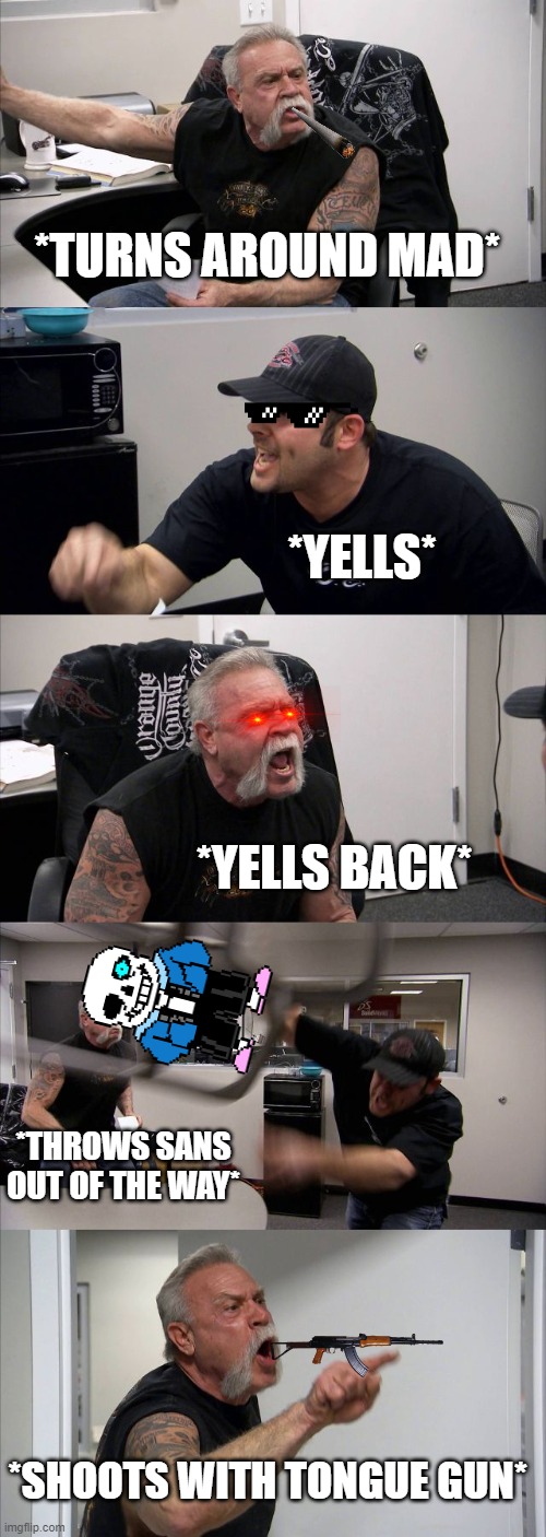 American Chopper Argument | *TURNS AROUND MAD*; *YELLS*; *YELLS BACK*; *THROWS SANS OUT OF THE WAY*; *SHOOTS WITH TONGUE GUN* | image tagged in memes,american chopper argument | made w/ Imgflip meme maker