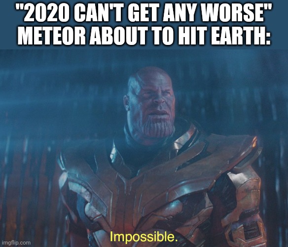 Thanos imposibble | "2020 CAN'T GET ANY WORSE"
METEOR ABOUT TO HIT EARTH: | image tagged in thanos imposibble | made w/ Imgflip meme maker