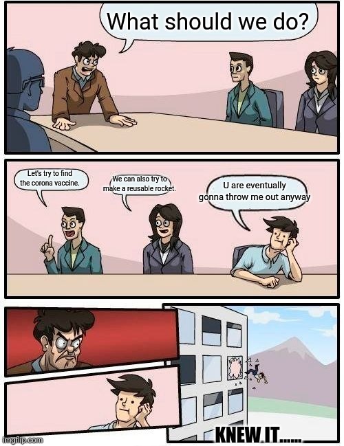 Boardroom Meeting Suggestion | What should we do? U are eventually gonna throw me out anyway; We can also try to make a reusable rocket. Let's try to find the corona vaccine. KNEW IT...... | image tagged in memes,boardroom meeting suggestion | made w/ Imgflip meme maker