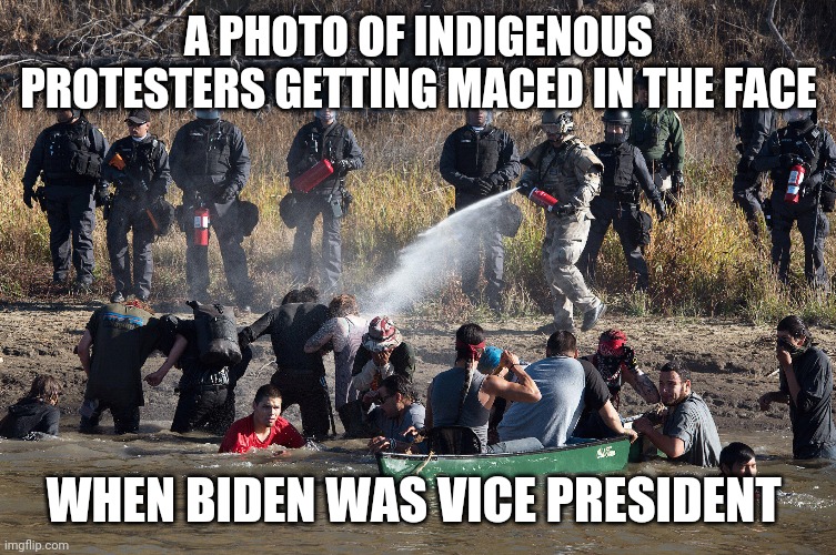 Standing rock | A PHOTO OF INDIGENOUS PROTESTERS GETTING MACED IN THE FACE; WHEN BIDEN WAS VICE PRESIDENT | image tagged in standing rock | made w/ Imgflip meme maker