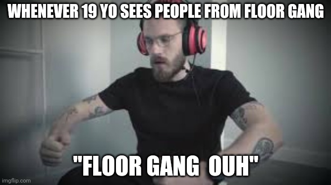 Floor Gang | WHENEVER 19 YO SEES PEOPLE FROM FLOOR GANG; "FLOOR GANG  OUH" | image tagged in floor gang | made w/ Imgflip meme maker