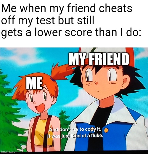Me when my friend cheats off my test but still gets a lower score than I do:; MY FRIEND; ME | image tagged in blank white template,pokemon fluke | made w/ Imgflip meme maker