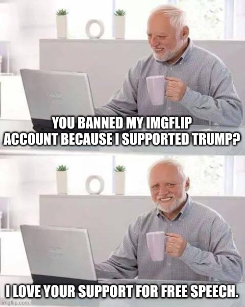 Hide the Pain Harold Meme | YOU BANNED MY IMGFLIP ACCOUNT BECAUSE I SUPPORTED TRUMP? I LOVE YOUR SUPPORT FOR FREE SPEECH. | image tagged in memes,hide the pain harold | made w/ Imgflip meme maker