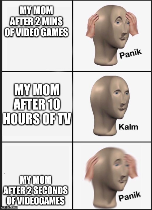 My mom be like | MY MOM AFTER 2 MINS OF VIDEO GAMES; MY MOM AFTER 10 HOURS OF TV; MY MOM AFTER 2 SECONDS OF VIDEOGAMES | image tagged in panik kalm panik | made w/ Imgflip meme maker
