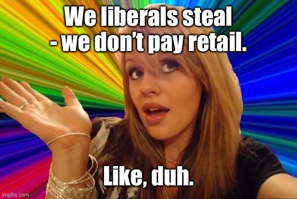 Dumb Blonde Meme | We liberals steal - we don’t pay retail. Like, duh. | image tagged in memes,dumb blonde | made w/ Imgflip meme maker