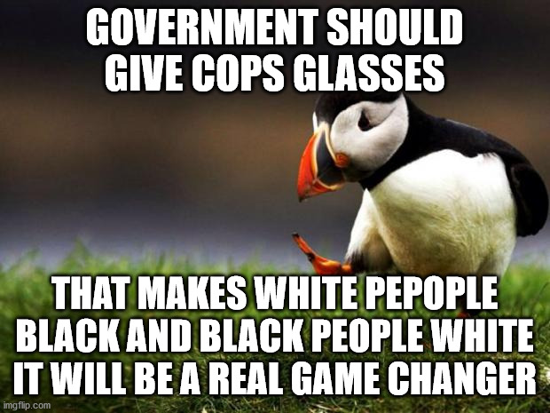 Unpopular Opinion Puffin | GOVERNMENT SHOULD GIVE COPS GLASSES; THAT MAKES WHITE PEPOPLE BLACK AND BLACK PEOPLE WHITE IT WILL BE A REAL GAME CHANGER | image tagged in memes,unpopular opinion puffin | made w/ Imgflip meme maker