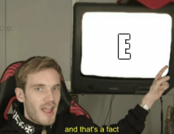 and that's a fact | E | image tagged in and that's a fact | made w/ Imgflip meme maker