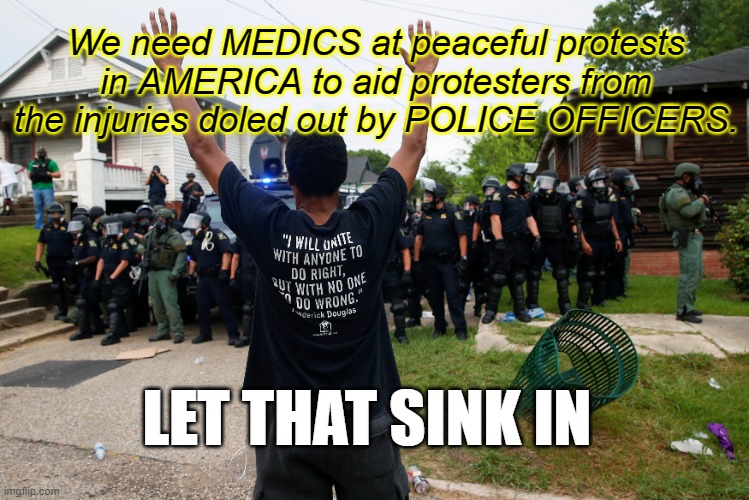 We need MEDICS at peaceful protests in AMERICA to aid protesters from the injuries doled out by POLICE OFFICERS. LET THAT SINK IN | made w/ Imgflip meme maker