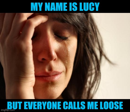 First World Problems Meme | MY NAME IS LUCY; BUT EVERYONE CALLS ME LOOSE | image tagged in memes,first world problems | made w/ Imgflip meme maker