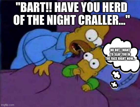 when your dad is wierd | "BART!! HAVE YOU HERD OF THE NIGHT CRALLER..."; NO BUT I WANT TO SLAP YOU IN THE FACE RIGHT NOW... | image tagged in simsons coco | made w/ Imgflip meme maker