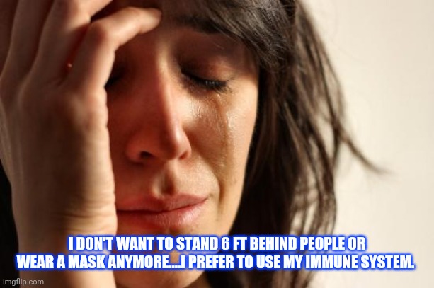 Immunity 101 | I DON'T WANT TO STAND 6 FT BEHIND PEOPLE OR WEAR A MASK ANYMORE....I PREFER TO USE MY IMMUNE SYSTEM. | image tagged in memes,first world problems | made w/ Imgflip meme maker