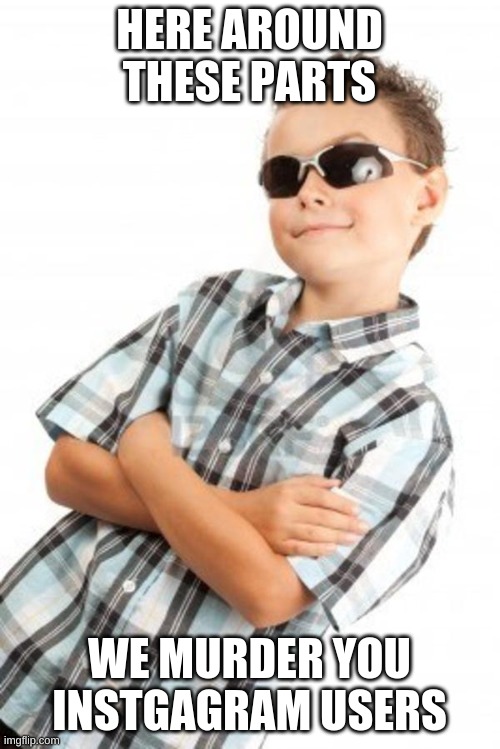 cool kid stock photo | HERE AROUND THESE PARTS WE MURDER YOU INSTGAGRAM USERS | image tagged in cool kid stock photo | made w/ Imgflip meme maker