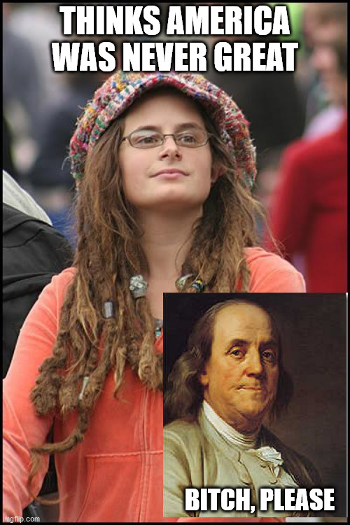 Liberals and Founding Father | THINKS AMERICA WAS NEVER GREAT; BITCH, PLEASE | image tagged in memes,college liberal | made w/ Imgflip meme maker