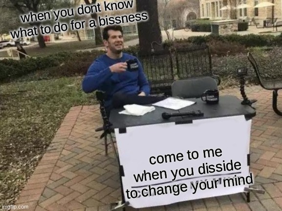 Change My Mind | when you dont know what to do for a bissness; come to me when you disside to change your mind | image tagged in memes,change my mind | made w/ Imgflip meme maker