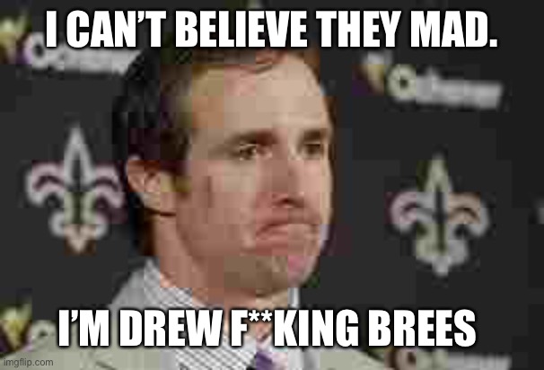 drew brees | I CAN’T BELIEVE THEY MAD. I’M DREW F**KING BREES | image tagged in drew brees | made w/ Imgflip meme maker