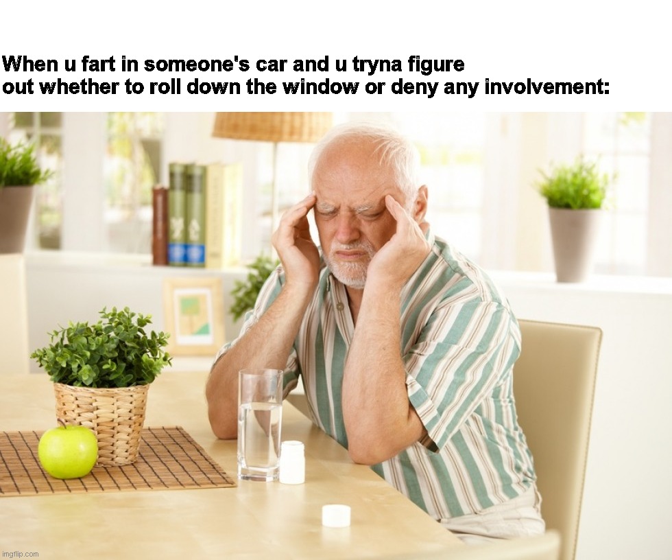 Headache Harold | When u fart in someone's car and u tryna figure out whether to roll down the window or deny any involvement: | image tagged in hide the pain harold | made w/ Imgflip meme maker