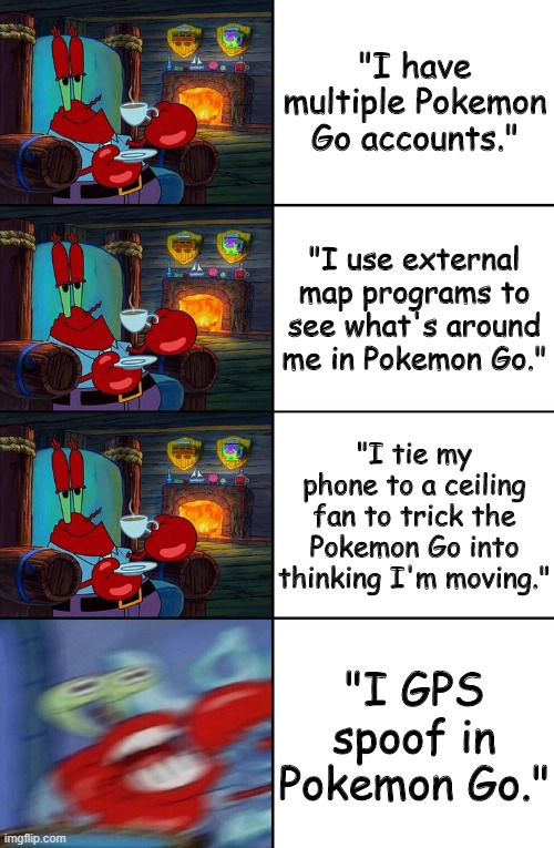 What I think of people who cheat in Pokemon Go | "I have multiple Pokemon Go accounts."; "I use external map programs to see what's around me in Pokemon Go."; "I tie my phone to a ceiling fan to trick the Pokemon Go into thinking I'm moving."; "I GPS spoof in Pokemon Go." | image tagged in shocked mr krabs | made w/ Imgflip meme maker