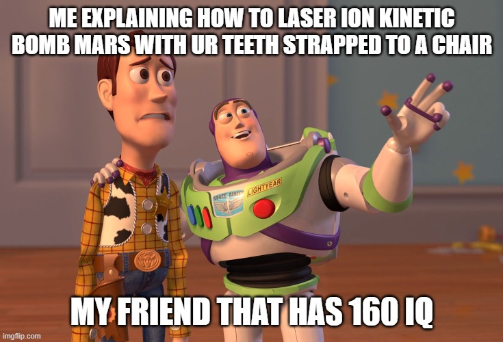 X, X Everywhere | ME EXPLAINING HOW TO LASER ION KINETIC BOMB MARS WITH UR TEETH STRAPPED TO A CHAIR; MY FRIEND THAT HAS 160 IQ | image tagged in memes,x x everywhere | made w/ Imgflip meme maker